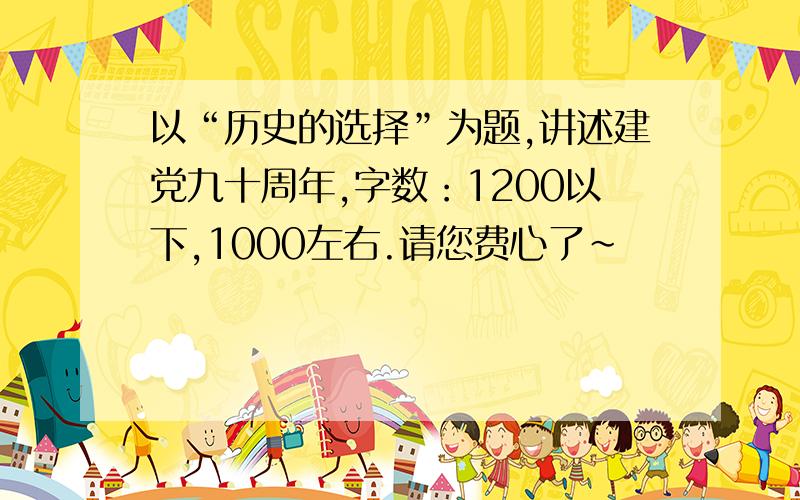 以“历史的选择”为题,讲述建党九十周年,字数：1200以下,1000左右.请您费心了~