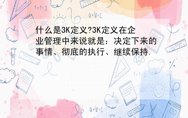 什么是3K定义?3K定义在企业管理中来说就是：决定下来的事情、彻底的执行、继续保持.