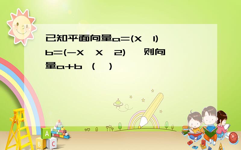 已知平面向量a=(X,1),b=(-X,X^2) ,则向量a+b （ ）