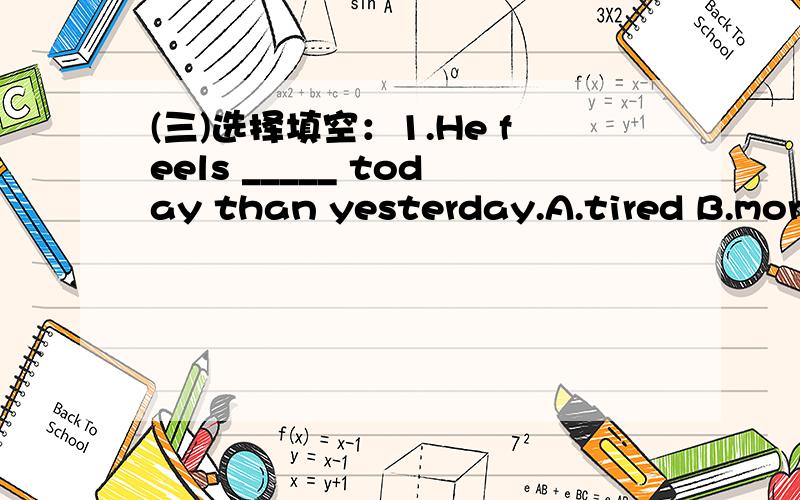 (三)选择填空：1.He feels _____ today than yesterday.A.tired B.more