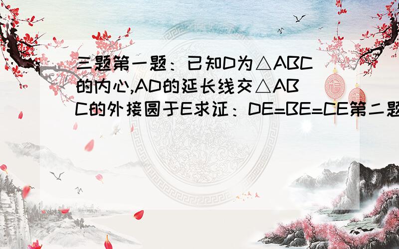 三题第一题：已知D为△ABC的内心,AD的延长线交△ABC的外接圆于E求证：DE=BE=CE第二题：已知圆O的直径AB和