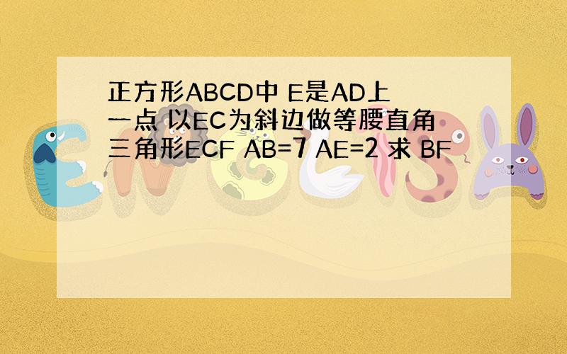 正方形ABCD中 E是AD上一点 以EC为斜边做等腰直角三角形ECF AB=7 AE=2 求 BF