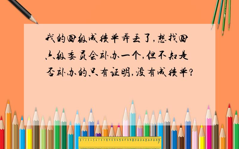 我的四级成绩单弄丢了,想找四六级委员会补办一个,但不知是否补办的只有证明,没有成绩单?