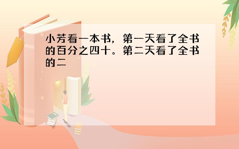 小芳看一本书，第一天看了全书的百分之四十。第二天看了全书的二