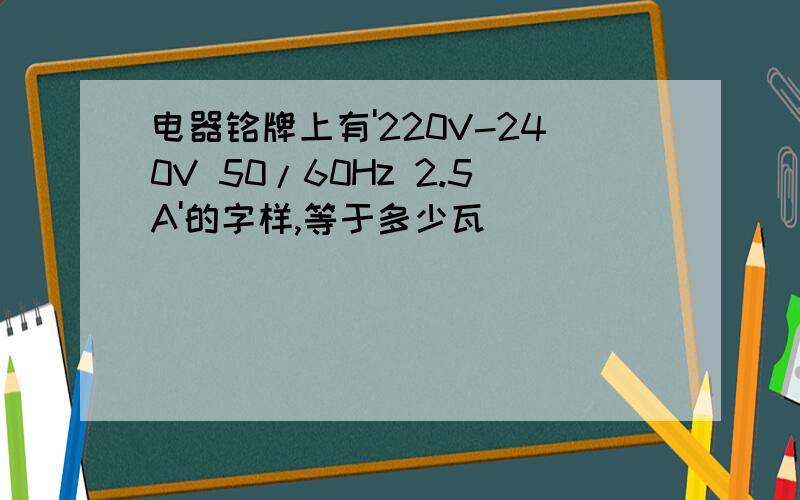 电器铭牌上有'220V-240V 50/60Hz 2.5A'的字样,等于多少瓦