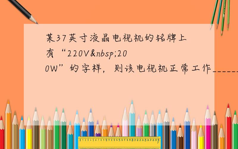 某37英寸液晶电视机的铭牌上有“220V 200W”的字样，则该电视机正常工作______小时消耗的电能是1千