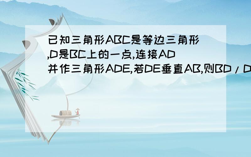 已知三角形ABC是等边三角形,D是BC上的一点,连接AD并作三角形ADE,若DE垂直AB,则BD/DC=?