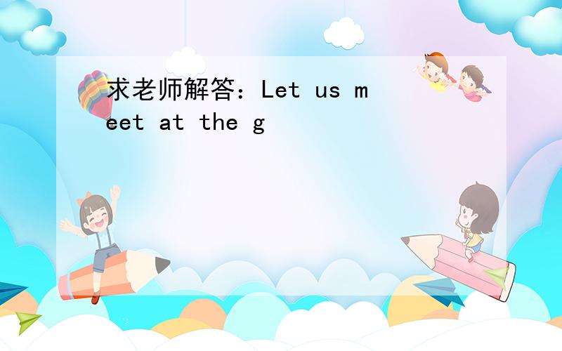 求老师解答：Let us meet at the g