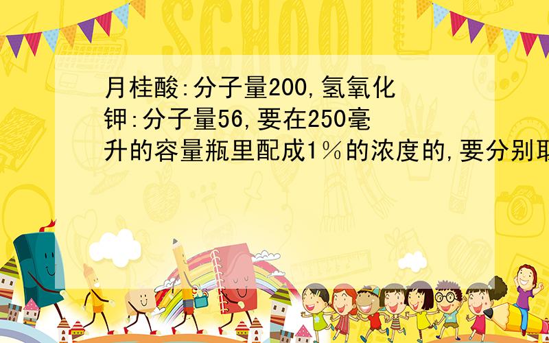 月桂酸:分子量200,氢氧化钾:分子量56,要在250毫升的容量瓶里配成1％的浓度的,要分别取多少克