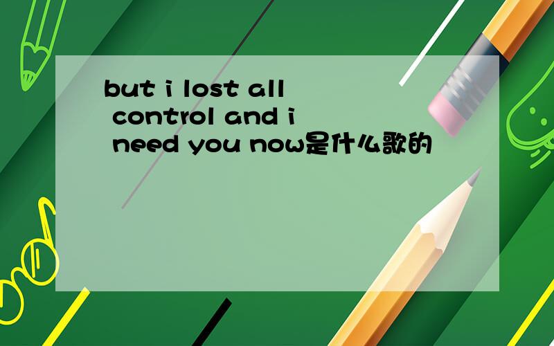 but i lost all control and i need you now是什么歌的