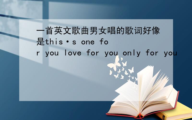 一首英文歌曲男女唱的歌词好像是this·s one for you love for you only for you