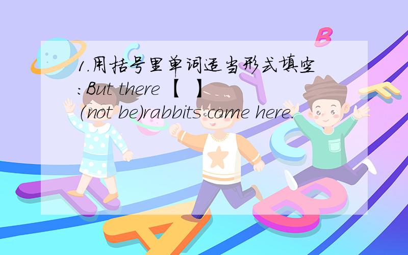 1.用括号里单词适当形式填空：But there 【 】（not be）rabbits come here.