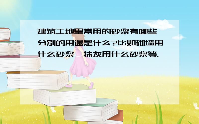 建筑工地里常用的砂浆有哪些,分别的用途是什么?比如砌墙用什么砂浆,抹灰用什么砂浆等.