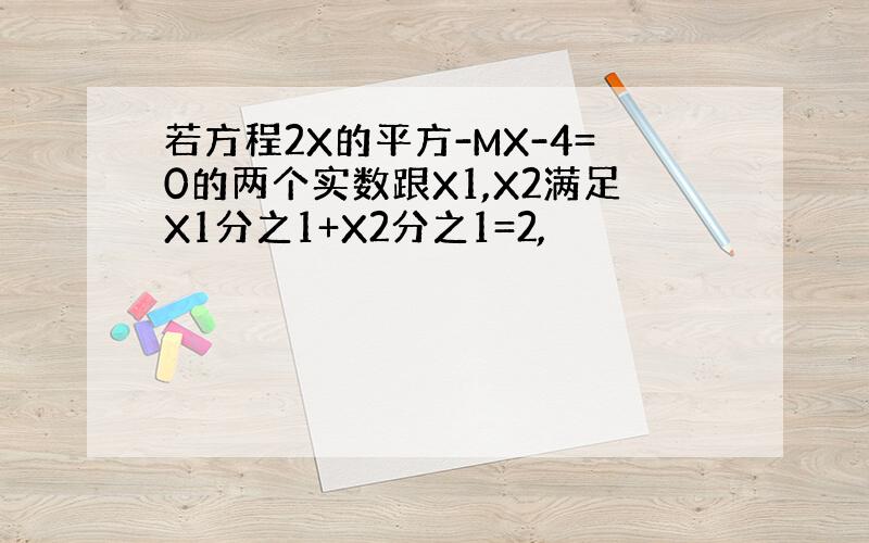 若方程2X的平方-MX-4=0的两个实数跟X1,X2满足X1分之1+X2分之1=2,