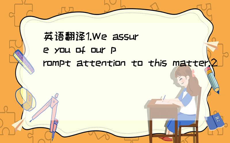 英语翻译1.We assure you of our prompt attention to this matter.2