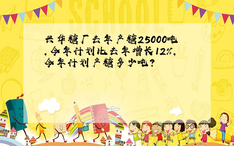 兴华糖厂去年产糖25000吨，今年计划比去年增长12%，今年计划产糖多少吨？