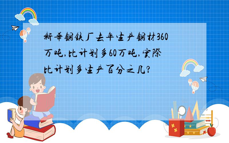 新华钢铁厂去年生产钢材360万吨,比计划多60万吨,实际比计划多生产百分之几?