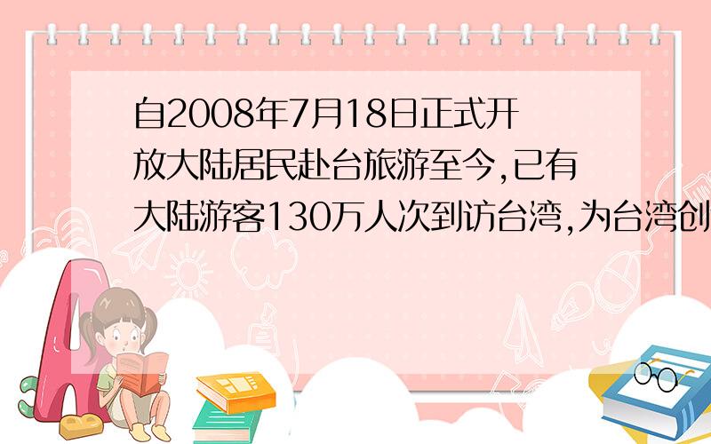 自2008年7月18日正式开放大陆居民赴台旅游至今,已有大陆游客130万人次到访台湾,为台湾创造了新台币