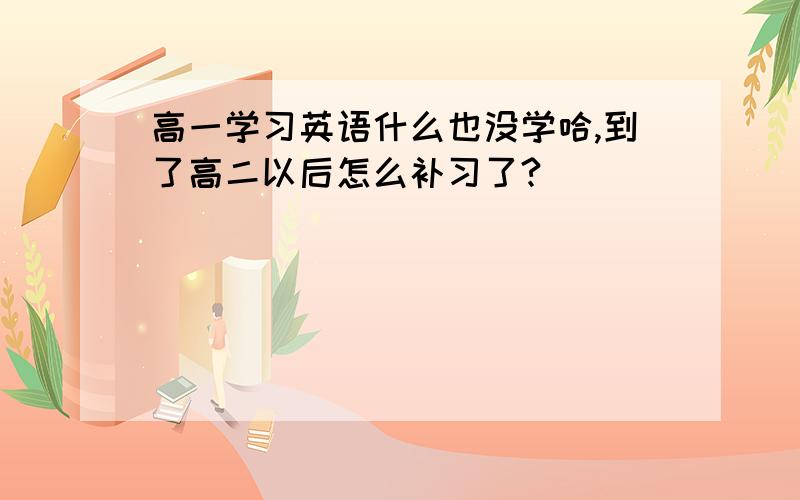 高一学习英语什么也没学哈,到了高二以后怎么补习了?