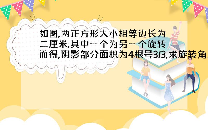 如图,两正方形大小相等边长为二厘米,其中一个为另一个旋转而得,阴影部分面积为4根号3/3,求旋转角度