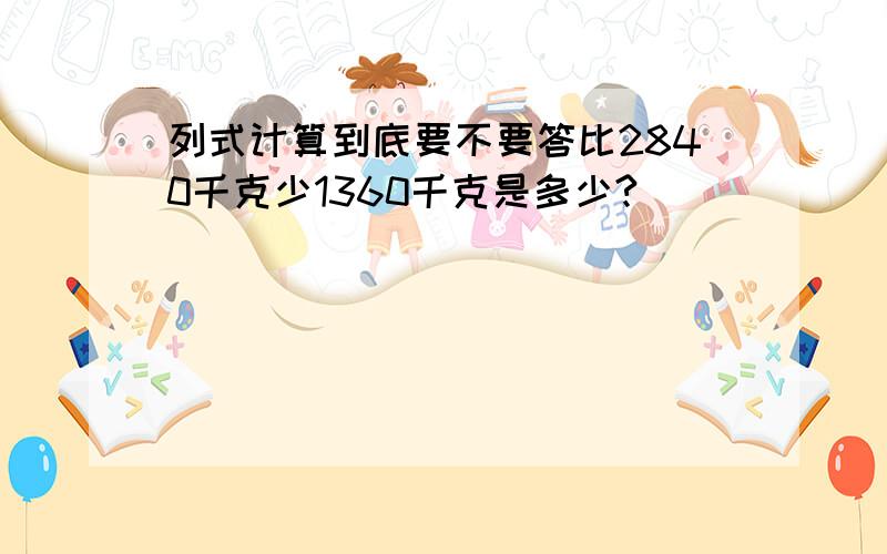 列式计算到底要不要答比2840千克少1360千克是多少?