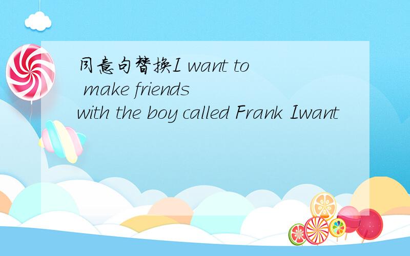 同意句替换I want to make friends with the boy called Frank Iwant