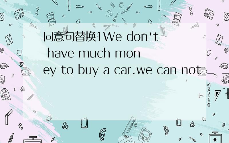 同意句替换1We don't have much money to buy a car.we can not _ _ b