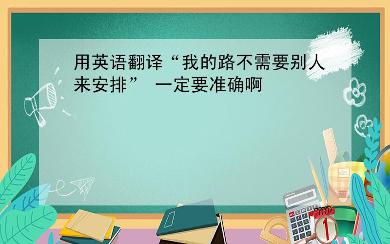 用英语翻译“我的路不需要别人来安排” 一定要准确啊