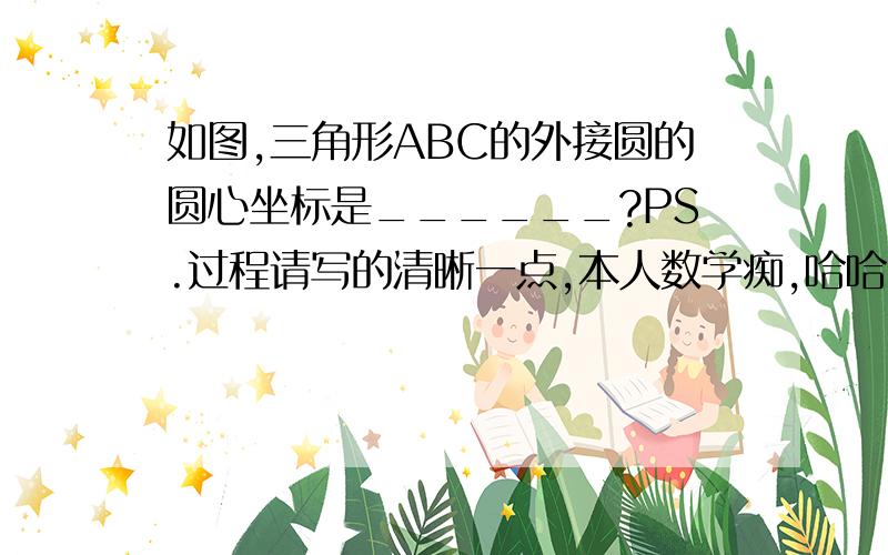 如图,三角形ABC的外接圆的圆心坐标是______?PS.过程请写的清晰一点,本人数学痴,哈哈