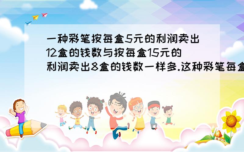 一种彩笔按每盒5元的利润卖出12盒的钱数与按每盒15元的利润卖出8盒的钱数一样多.这种彩笔每盒的成本是多少元?