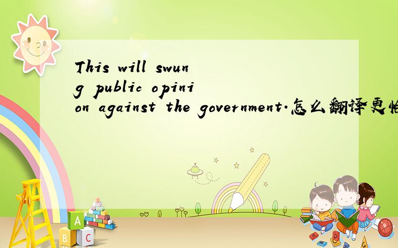 This will swung public opinion against the government.怎么翻译更恰