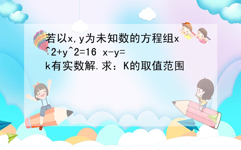 若以x,y为未知数的方程组x^2+y^2=16 x-y=k有实数解.求：K的取值范围