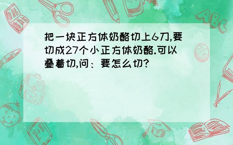 把一块正方体奶酪切上6刀,要切成27个小正方体奶酪.可以叠着切,问：要怎么切?