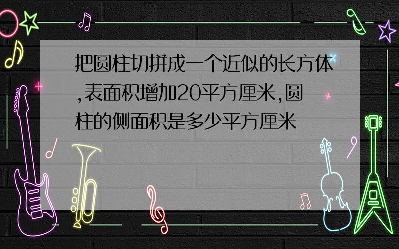 把圆柱切拼成一个近似的长方体,表面积增加20平方厘米,圆柱的侧面积是多少平方厘米