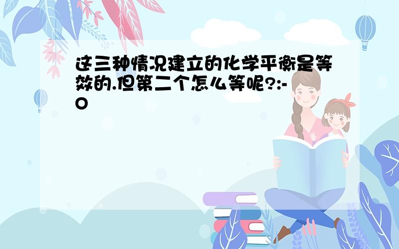 这三种情况建立的化学平衡是等效的.但第二个怎么等呢?:-O