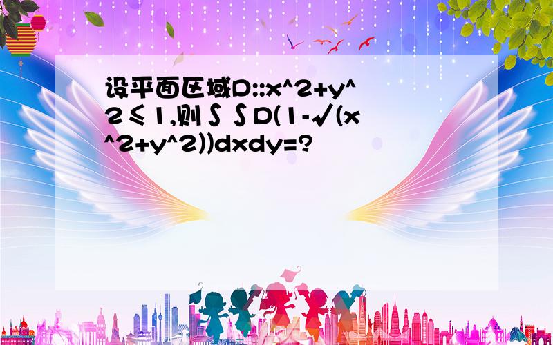 设平面区域D::x^2+y^2≤1,则∫∫D(1-√(x^2+y^2))dxdy=?