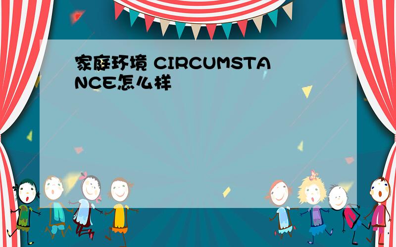 家庭环境 CIRCUMSTANCE怎么样