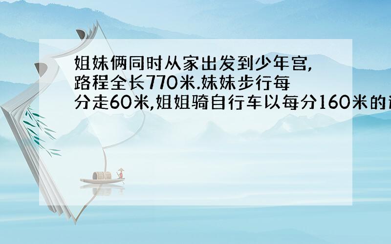 姐妹俩同时从家出发到少年宫,路程全长770米.妹妹步行每分走60米,姐姐骑自行车以每分160米的速度到达少年宫后立即返回