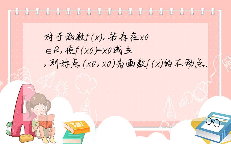 对于函数f（x）,若存在x0∈R,使f（x0）=x0成立,则称点（x0,x0）为函数f（x）的不动点．