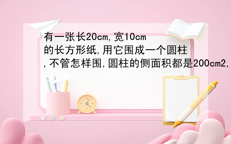 有一张长20cm,宽10cm的长方形纸,用它围成一个圆柱,不管怎样围,圆柱的侧面积都是200cm2,这句话对还是错