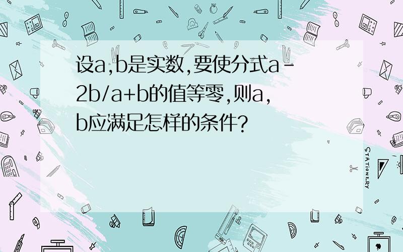 设a,b是实数,要使分式a-2b/a+b的值等零,则a,b应满足怎样的条件?