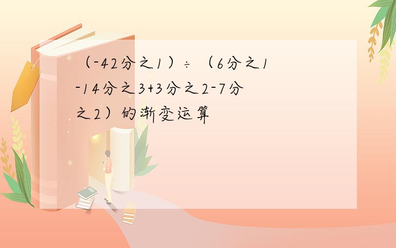 （-42分之1）÷（6分之1-14分之3+3分之2-7分之2）的渐变运算