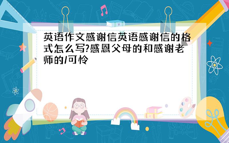 英语作文感谢信英语感谢信的格式怎么写?感恩父母的和感谢老师的/可怜