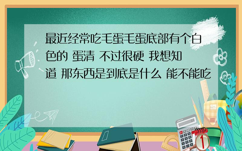 最近经常吃毛蛋毛蛋底部有个白色的 蛋清 不过很硬 我想知道 那东西是到底是什么 能不能吃