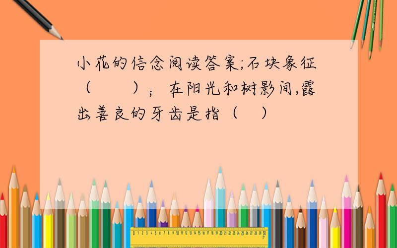 小花的信念阅读答案;石块象征（　　）；在阳光和树影间,露出善良的牙齿是指（　）