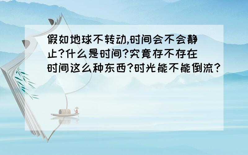 假如地球不转动,时间会不会静止?什么是时间?究竟存不存在时间这么种东西?时光能不能倒流?