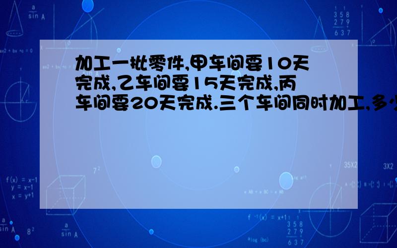 加工一批零件,甲车间要10天完成,乙车间要15天完成,丙车间要20天完成.三个车间同时加工,多少天完成