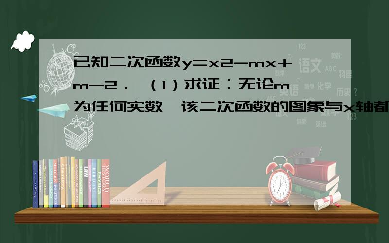 已知二次函数y=x2-mx+m-2． （1）求证：无论m为任何实数,该二次函数的图象与x轴都有两个交点； （2）当该