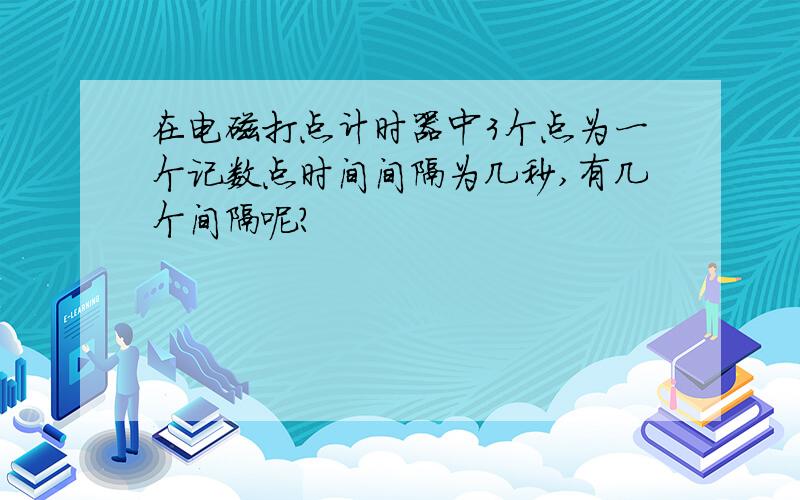 在电磁打点计时器中3个点为一个记数点时间间隔为几秒,有几个间隔呢?