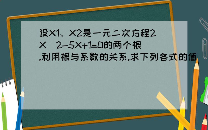 设X1、X2是一元二次方程2X^2-5X+1=0的两个根,利用根与系数的关系,求下列各式的值 (要详细过)